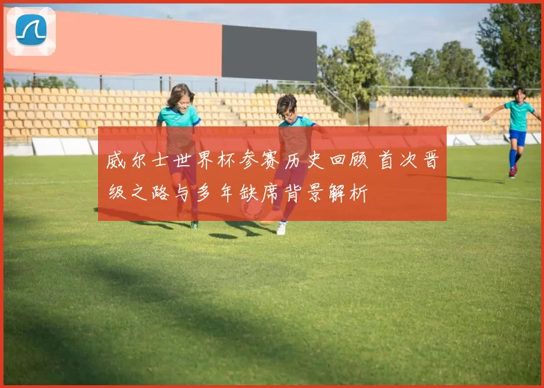 威尔士世界杯参赛历史回顾 首次晋级之路与多年缺席背景解析