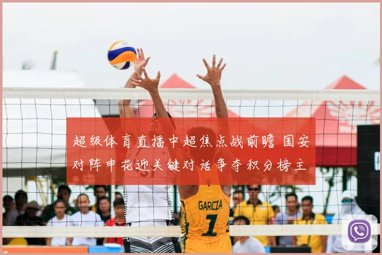 超级体育直播中超焦点战前瞻 国安对阵申花迎关键对话争夺积分榜主动权