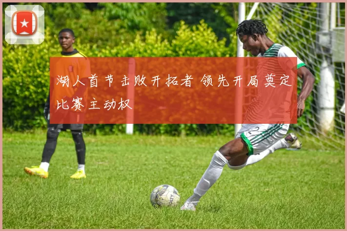 湖人首节击败开拓者 领先开局奠定比赛主动权