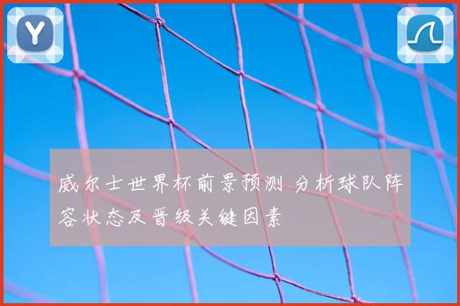 威尔士世界杯前景预测 分析球队阵容状态及晋级关键因素
