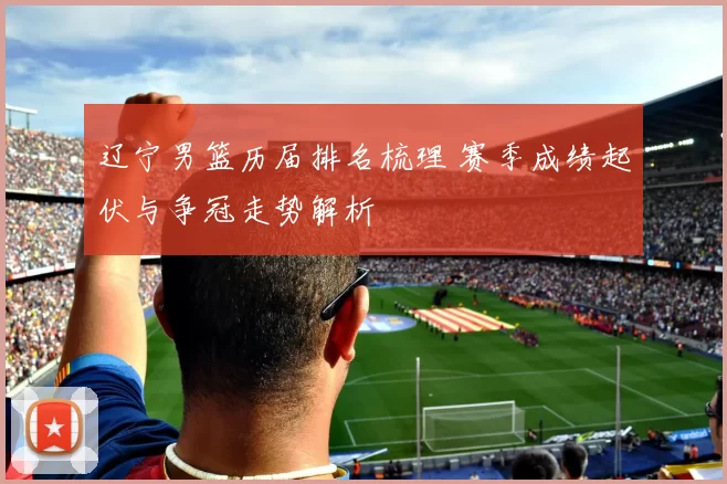 辽宁男篮历届排名梳理 赛季成绩起伏与争冠走势解析