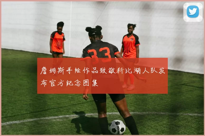 詹姆斯手绘作品致敬科比湖人队发布官方纪念图集