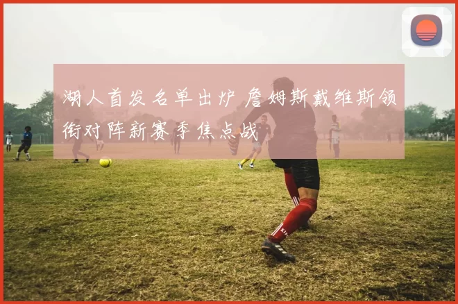 湖人首发名单出炉 詹姆斯戴维斯领衔对阵新赛季焦点战