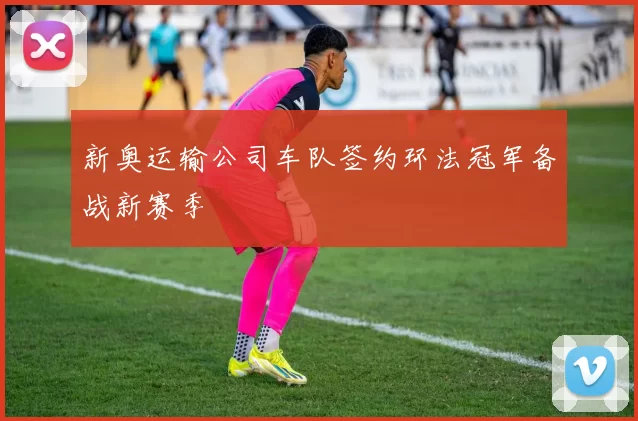 新奥运输公司车队签约环法冠军备战新赛季
