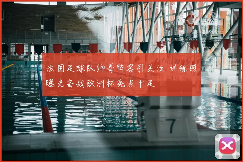 法国足球队帅哥阵容引关注 训练照曝光备战欧洲杯亮点十足