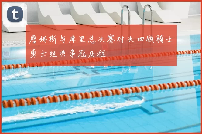 詹姆斯与库里总决赛对决回顾骑士勇士经典争冠历程